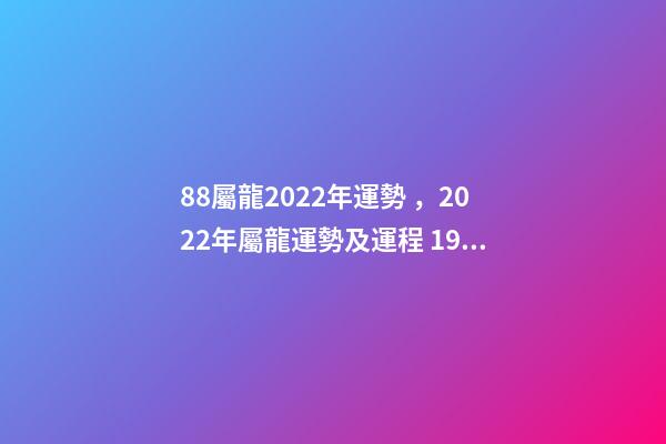 88屬龍2022年運勢，2022年屬龍運勢及運程 1988屬龍終身最旺數(shù)字 1988屬龍人2022年全年運勢詳解-第1張-觀點-玄機派